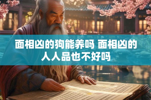 面相凶的狗能养吗 面相凶的人人品也不好吗