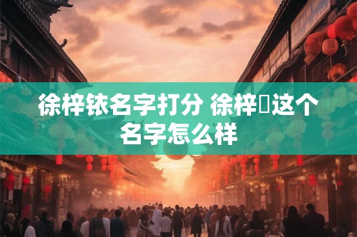 徐梓铱名字打分 徐梓垚这个名字怎么样