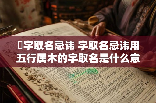 祤字取名忌讳 字取名忌讳用五行属木的字取名是什么意思