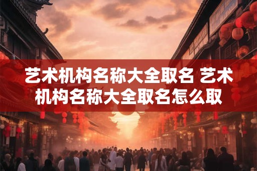 艺术机构名称大全取名 艺术机构名称大全取名怎么取