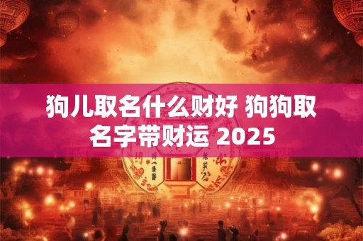 狗儿取名什么财好 狗狗取名字带财运 2025
