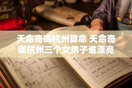 天命奇御杭州算命 天命奇御杭州三个女弟子谁漂亮