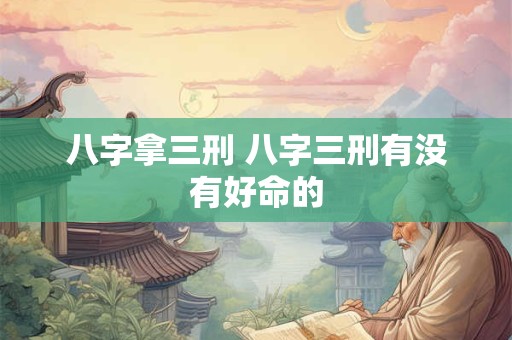 八字拿三刑 八字三刑有没有好命的 八字拿三刑 八字三刑有没有好命的