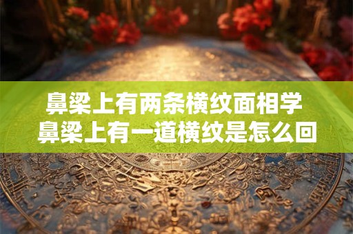 鼻梁上有两条横纹面相学 鼻梁上有一道横纹是怎么回事