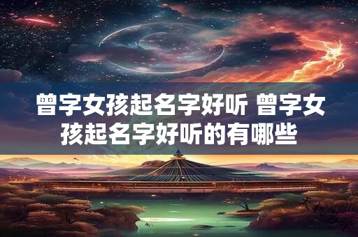 曾字女孩起名字好听 曾字女孩起名字好听的有哪些