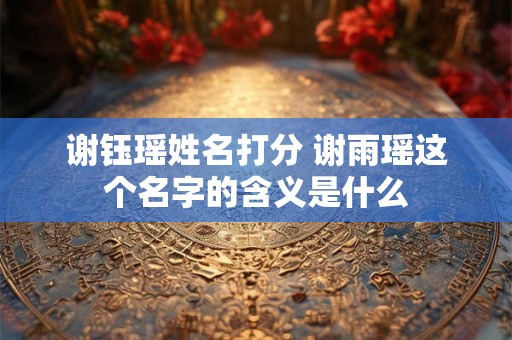 谢钰瑶姓名打分 谢雨瑶这个名字的含义是什么