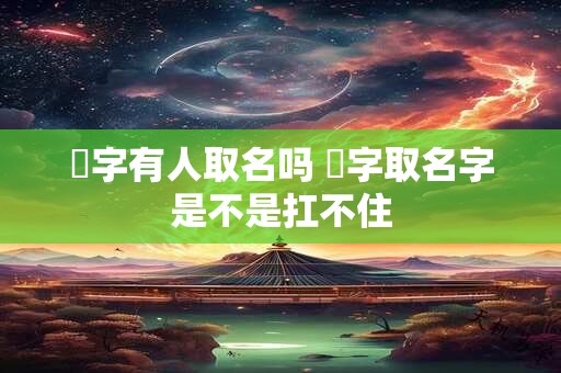 洂字有人取名吗 曌字取名字是不是扛不住