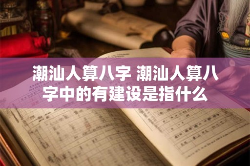 潮汕人算八字 潮汕人算八字中的有建设是指什么
