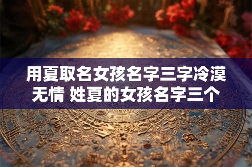用夏取名女孩名字三字冷漠无情 姓夏的女孩名字三个字的 诗意好听