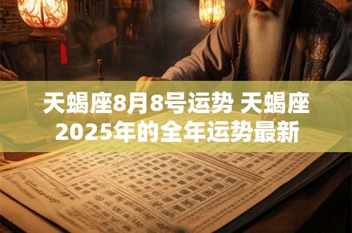 天蝎座8月8号运势 天蝎座2025年的全年运势最新