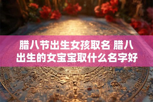 腊八节出生女孩取名 腊八出生的女宝宝取什么名字好