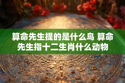 算命先生提的是什么鸟 算命先生指十二生肖什么动物