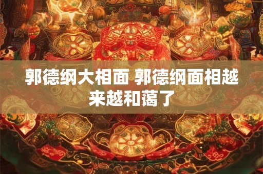 郭德纲大相面 郭德纲面相越来越和蔼了