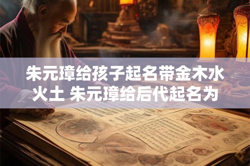 朱元璋给孩子起名带金木水火土 朱元璋给后代起名为什么金木水火土要参照