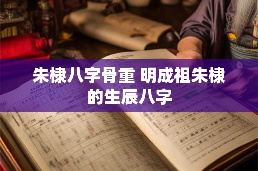 朱棣八字骨重 明成祖朱棣的生辰八字