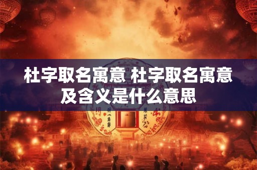 杜字取名寓意 杜字取名寓意及含义是什么意思