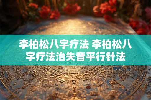 李柏松八字疗法 李柏松八字疗法治失音平行针法