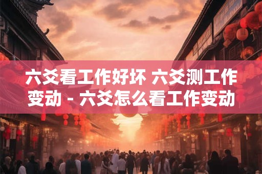 六爻看工作好坏 六爻测工作变动 - 六爻怎么看工作变动