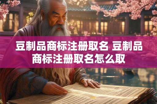 豆制品商标注册取名 豆制品商标注册取名怎么取