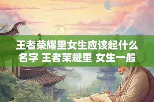 王者荣耀里女生应该起什么名字 王者荣耀里 女生一般取什么名字比较好听