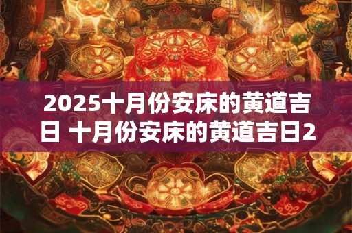 2025十月份安床的黄道吉日 十月份安床的黄道吉日2025年 2025十月份安床的黄道吉日 十月份安床的黄道吉日2025年