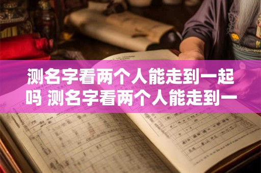 测名字看两个人能走到一起吗 测名字看两个人能走到一起吗怎么测