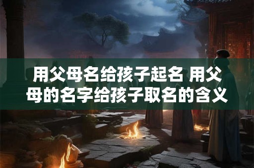 用父母名给孩子起名 用父母的名字给孩子取名的含义