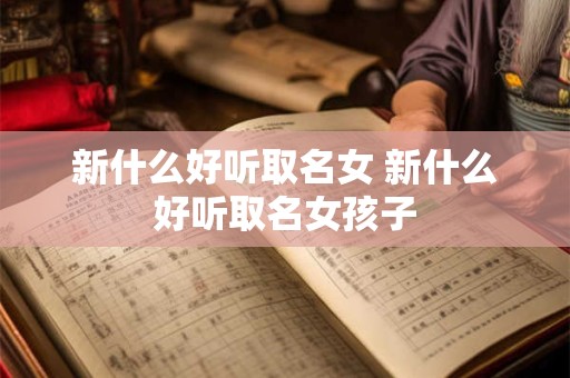 新什么好听取名女 新什么好听取名女孩子