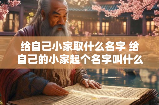 给自己小家取什么名字 给自己的小家起个名字叫什么