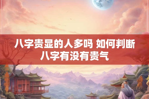 八字贵显的人多吗 如何判断八字有没有贵气
