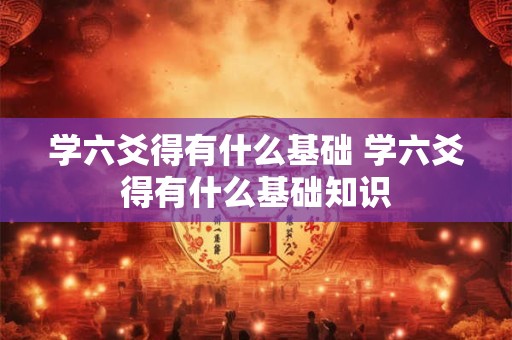 学六爻得有什么基础 学六爻得有什么基础知识