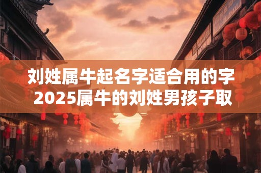 刘姓属牛起名字适合用的字 2025属牛的刘姓男孩子取什么名字好