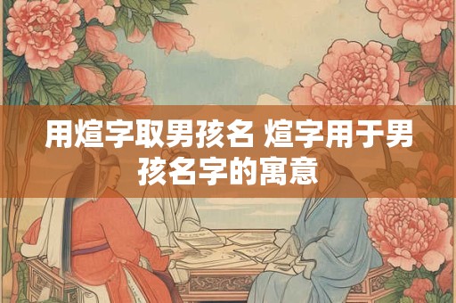 详细阅读:用煊字取男孩名 煊字用于男孩名字的寓意 用煊字取男孩名 煊字用于男孩名字的寓意