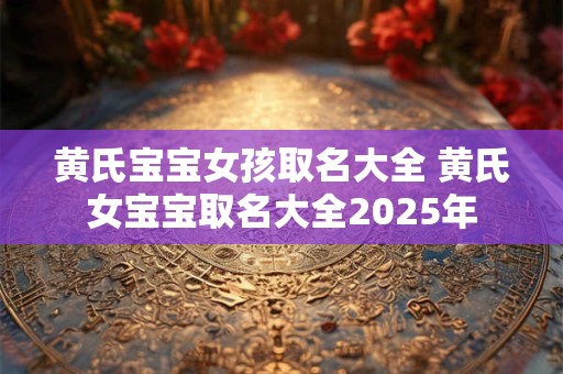 黄氏宝宝女孩取名大全 黄氏女宝宝取名大全2025年