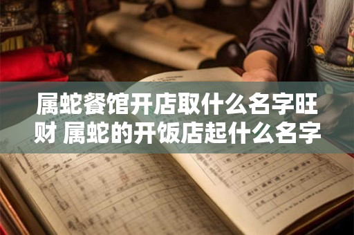 属蛇餐馆开店取什么名字旺财 属蛇的开饭店起什么名字好