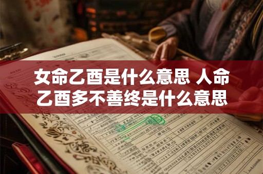 女命乙酉是什么意思 人命乙酉多不善终是什么意思