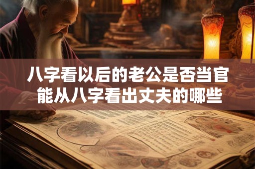 八字看以后的老公是否当官 能从八字看出丈夫的哪些信息