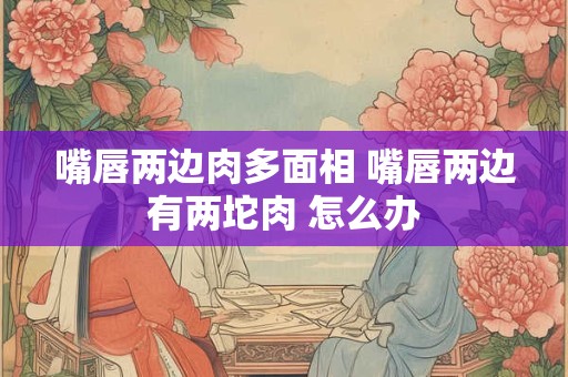 嘴唇两边肉多面相 嘴唇两边有两坨肉 怎么办 嘴唇两边肉多面相 嘴唇两边有两坨肉 怎么办