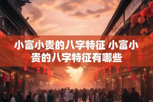小富小贵的八字特征 小富小贵的八字特征有哪些