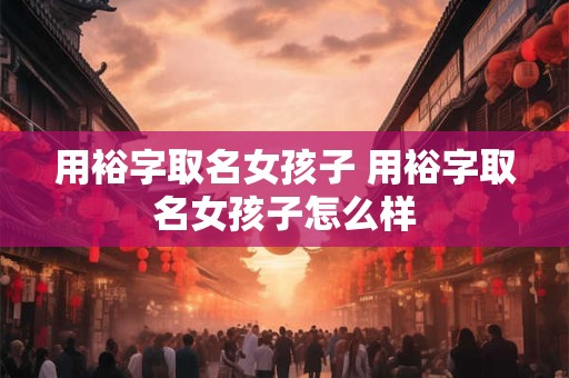 用裕字取名女孩子 用裕字取名女孩子怎么样 用裕字取名女孩子 用裕字取名女孩子怎么样