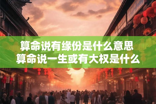 算命说有缘份是什么意思 算命说一生或有大权是什么意思