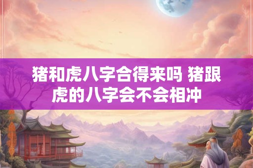 猪和虎八字合得来吗 猪跟虎的八字会不会相冲