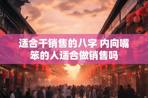 适合干销售的八字 内向嘴笨的人适合做销售吗