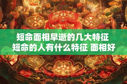短命面相早逝的几大特征 短命的人有什么特征 面相好却早死的原因