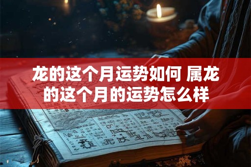 龙的这个月运势如何 属龙的这个月的运势怎么样