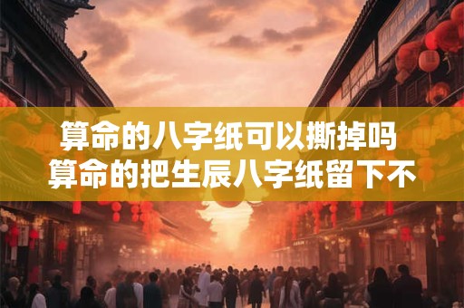 算命的八字纸可以撕掉吗 算命的把生辰八字纸留下不给怎么办