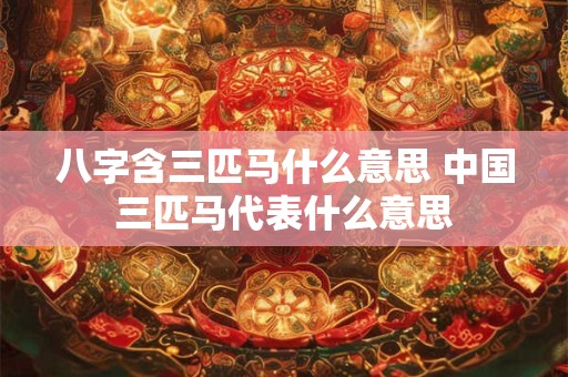 八字含三匹马什么意思 中国三匹马代表什么意思