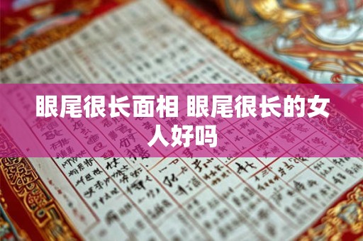 眼尾很长面相 眼尾很长的女人好吗 眼尾很长面相 眼尾很长的女人好吗