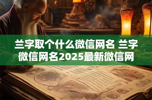 兰字取个什么微信网名 兰字微信网名2025最新微信网名