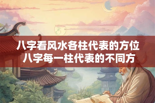 八字看风水各柱代表的方位 八字每一柱代表的不同方位